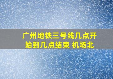 广州地铁三号线几点开始到几点结束 机场北